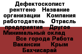 Дефектоскопист рентгено › Название организации ­ Компания-работодатель › Отрасль предприятия ­ Другое › Минимальный оклад ­ 10 000 - Все города Работа » Вакансии   . Крым,Бахчисарай